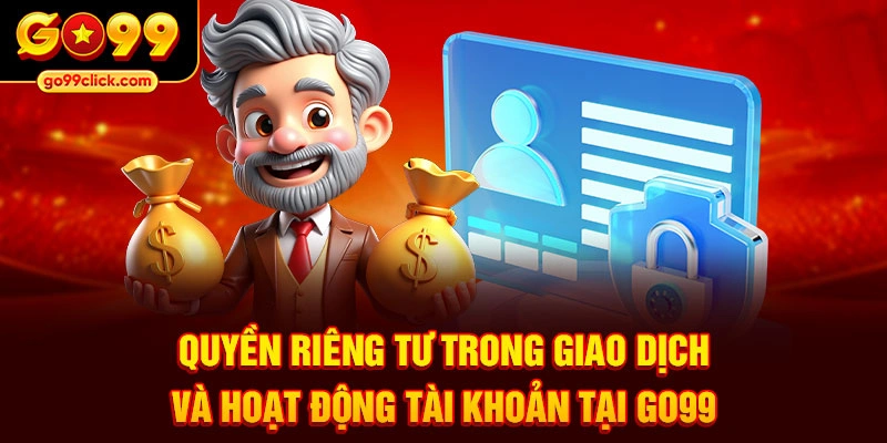 Quyền riêng tư trong giao dịch và hoạt động tài khoản tại Go99
