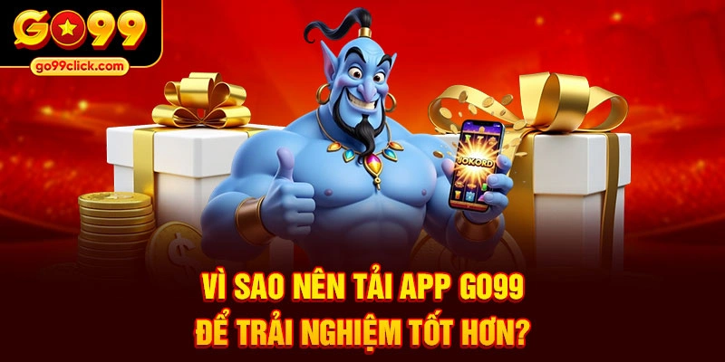 Vì sao nên tải app Go99 để trải nghiệm tốt hơn?